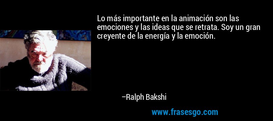 Lo más importante en la animación son las emociones y las ideas que se retrata. Soy un gran creyente de la energía y la emoción. – Ralph Bakshi