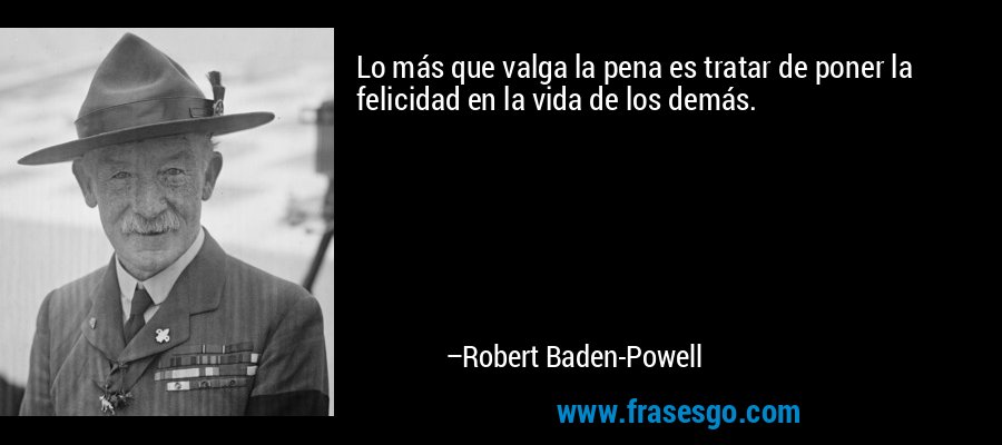 Lo más que valga la pena es tratar de poner la felicidad en la vida de los demás. – Robert Baden-Powell