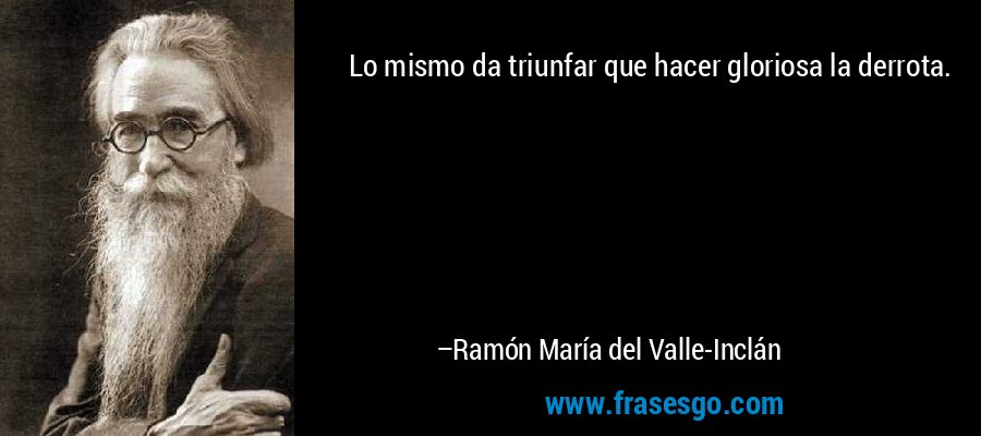 Lo mismo da triunfar que hacer gloriosa la derrota. – Ramón María del Valle-Inclán