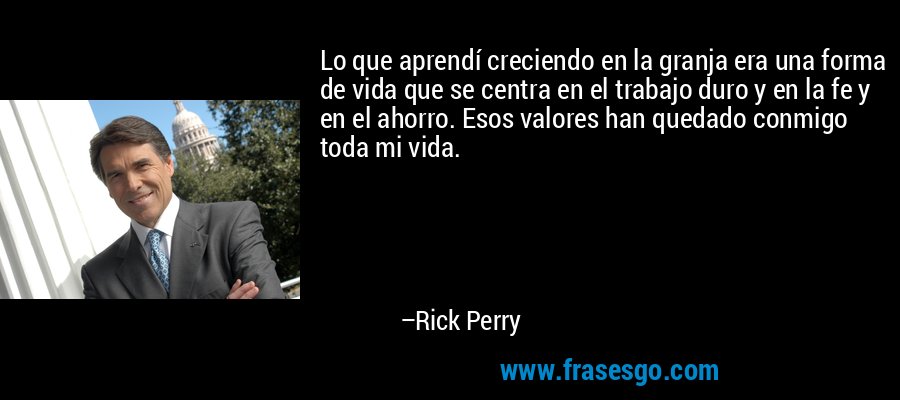 Lo que aprendí creciendo en la granja era una forma de vida que se centra en el trabajo duro y en la fe y en el ahorro. Esos valores han quedado conmigo toda mi vida. – Rick Perry