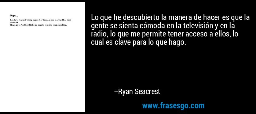 Lo que he descubierto la manera de hacer es que la gente se sienta cómoda en la televisión y en la radio, lo que me permite tener acceso a ellos, lo cual es clave para lo que hago. – Ryan Seacrest
