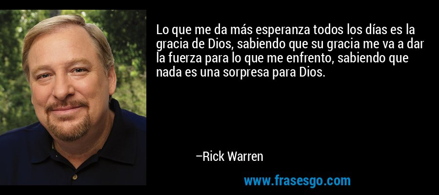 Lo que me da más esperanza todos los días es la gracia de Dios, sabiendo que su gracia me va a dar la fuerza para lo que me enfrento, sabiendo que nada es una sorpresa para Dios. – Rick Warren