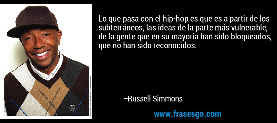 Lo que pasa con el hip-hop es que es a partir de los subterráneos, las ideas de la parte más vulnerable, de la gente que en su mayoría han sido bloqueados, que no han sido reconocidos. – Russell Simmons