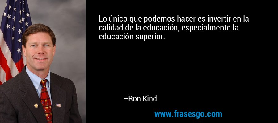 Lo único que podemos hacer es invertir en la calidad de la educación, especialmente la educación superior. – Ron Kind