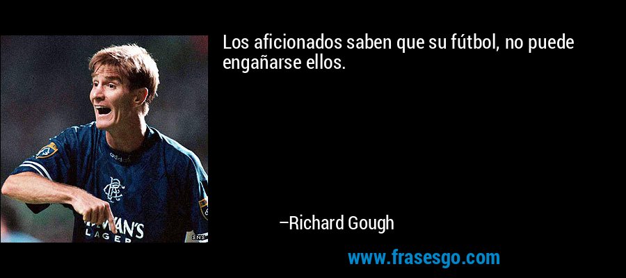 Los aficionados saben que su fútbol, ​​no puede engañarse ellos. – Richard Gough