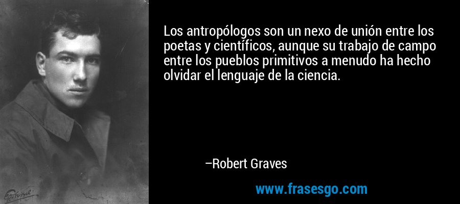 Los antropólogos son un nexo de unión entre los poetas y científicos, aunque su trabajo de campo entre los pueblos primitivos a menudo ha hecho olvidar el lenguaje de la ciencia. – Robert Graves