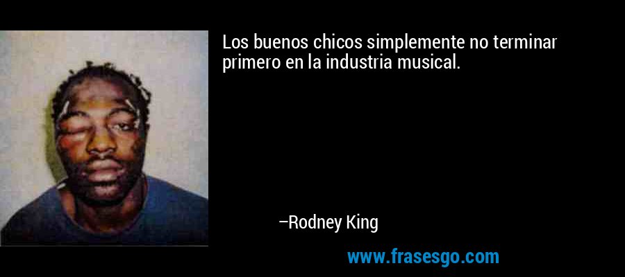 Los buenos chicos simplemente no terminar primero en la industria musical. – Rodney King