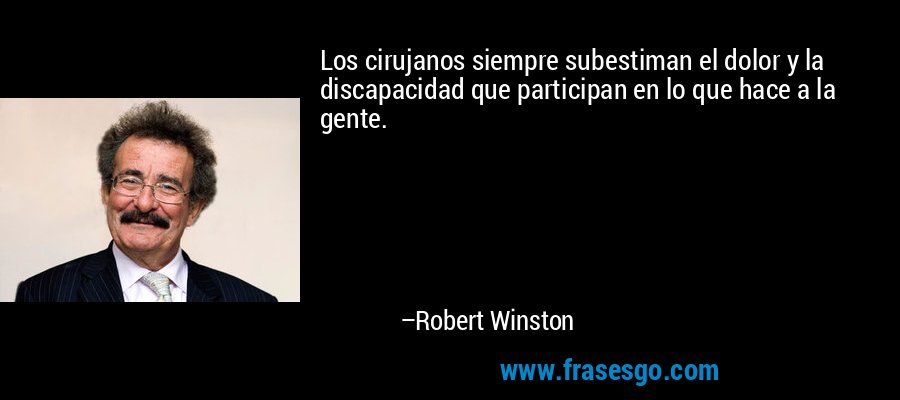 Los cirujanos siempre subestiman el dolor y la discapacidad que participan en lo que hace a la gente. – Robert Winston