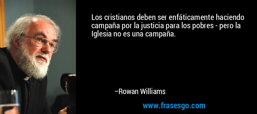 Los cristianos deben ser enfáticamente haciendo campaña por la justicia para los pobres - pero la Iglesia no es una campaña. – Rowan Williams