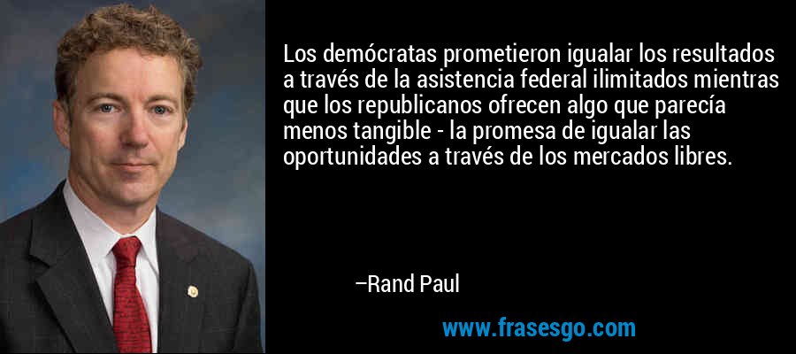 Los demócratas prometieron igualar los resultados a través de la asistencia federal ilimitados mientras que los republicanos ofrecen algo que parecía menos tangible - la promesa de igualar las oportunidades a través de los mercados libres. – Rand Paul