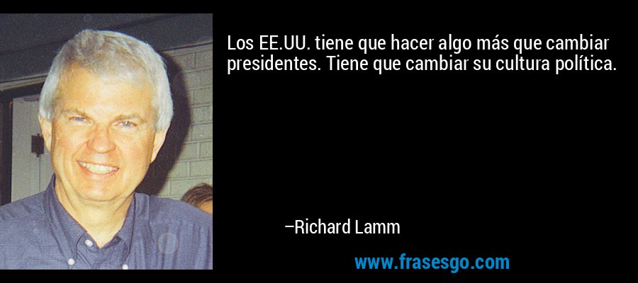 Los EE.UU. tiene que hacer algo más que cambiar presidentes. Tiene que cambiar su cultura política. – Richard Lamm