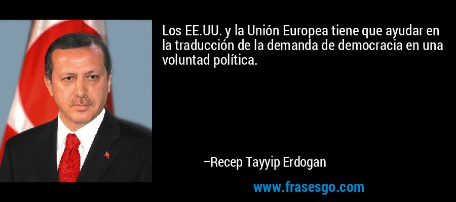 Los EE.UU. y la Unión Europea tiene que ayudar en la traducción de la demanda de democracia en una voluntad política. – Recep Tayyip Erdogan