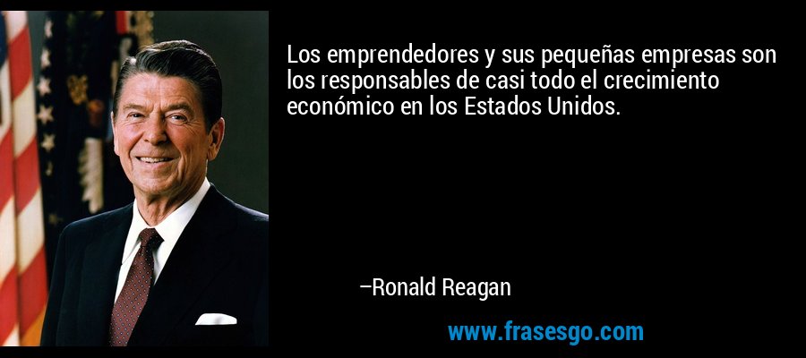 Los emprendedores y sus pequeñas empresas son los responsables de casi todo el crecimiento económico en los Estados Unidos. – Ronald Reagan