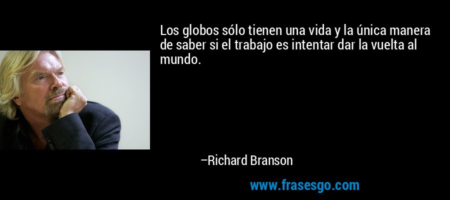Los globos sólo tienen una vida y la única manera de saber si el trabajo es intentar dar la vuelta al mundo. – Richard Branson
