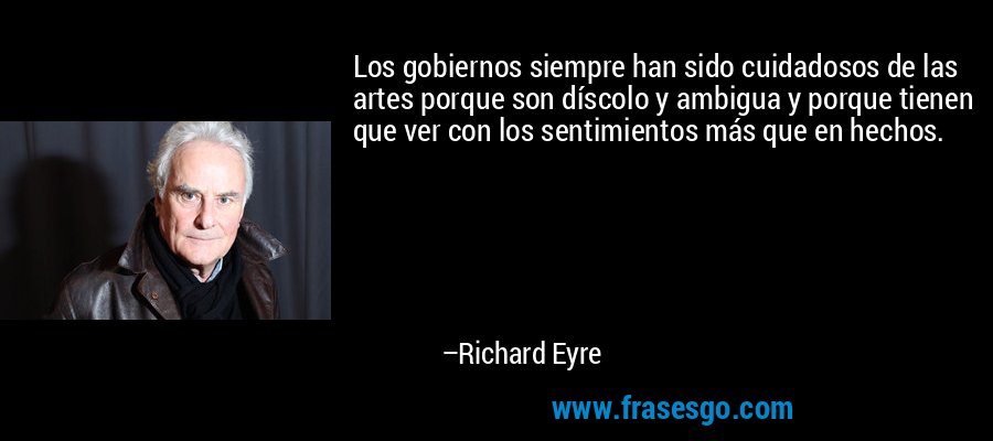 Los gobiernos siempre han sido cuidadosos de las artes porque son díscolo y ambigua y porque tienen que ver con los sentimientos más que en hechos. – Richard Eyre
