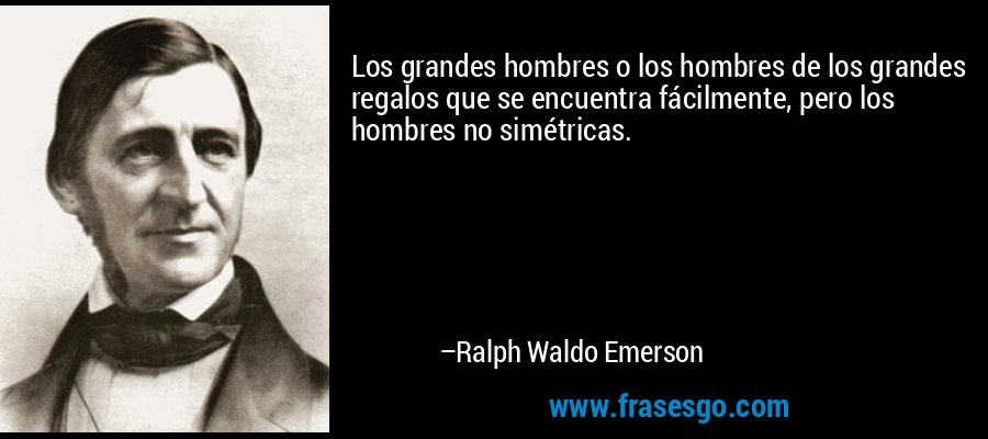 Los grandes hombres o los hombres de los grandes regalos que se encuentra fácilmente, pero los hombres no simétricas. – Ralph Waldo Emerson