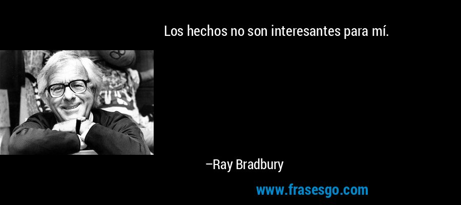 Los hechos no son interesantes para mí. – Ray Bradbury