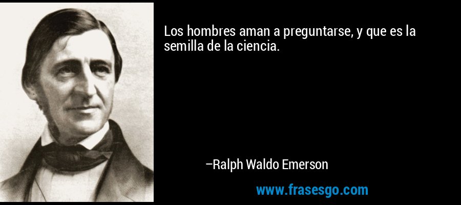 Los hombres aman a preguntarse, y que es la semilla de la ciencia. – Ralph Waldo Emerson