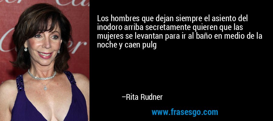 Los hombres que dejan siempre el asiento del inodoro arriba secretamente quieren que las mujeres se levantan para ir al baño en medio de la noche y caen pulg – Rita Rudner