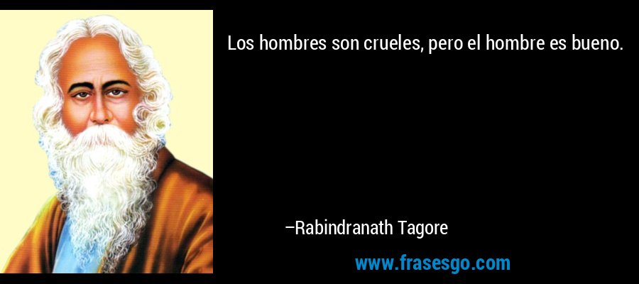 Los hombres son crueles, pero el hombre es bueno. – Rabindranath Tagore