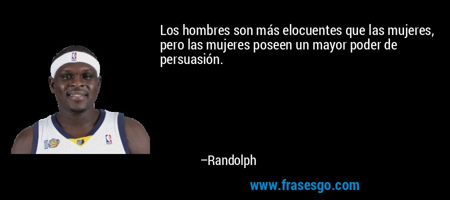 Los hombres son más elocuentes que las mujeres, pero las mujeres poseen un mayor poder de persuasión. – Randolph