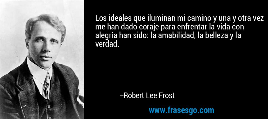 Los ideales que iluminan mi camino y una y otra vez me han dado coraje para enfrentar la vida con alegría han sido: la amabilidad, la belleza y la verdad. – Robert Lee Frost