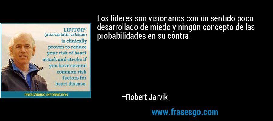 Los líderes son visionarios con un sentido poco desarrollado de miedo y ningún concepto de las probabilidades en su contra. – Robert Jarvik
