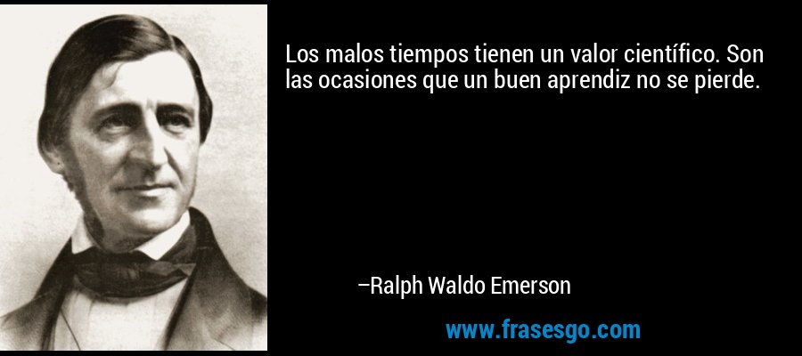Los malos tiempos tienen un valor científico. Son las ocasiones que un buen aprendiz no se pierde. – Ralph Waldo Emerson