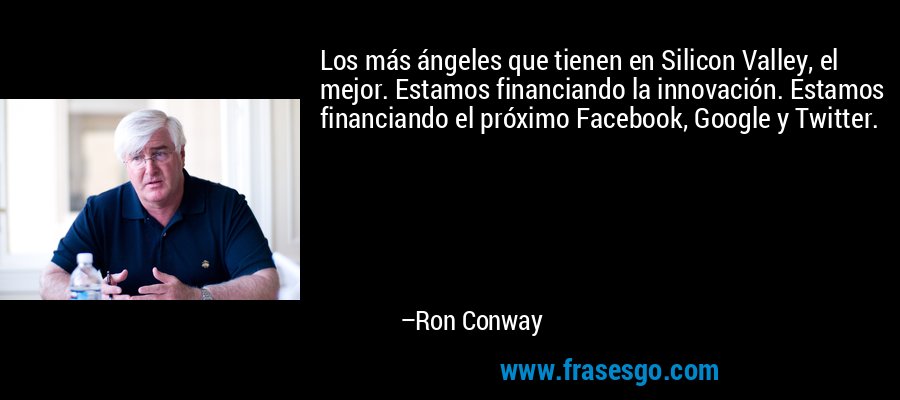 Los más ángeles que tienen en Silicon Valley, el mejor. Estamos financiando la innovación. Estamos financiando el próximo Facebook, Google y Twitter. – Ron Conway