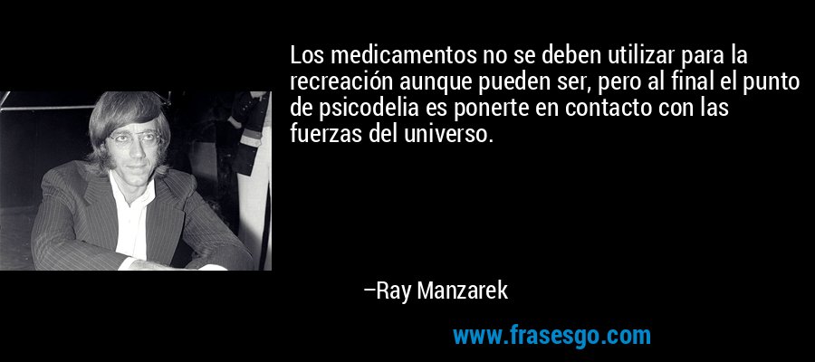 Los medicamentos no se deben utilizar para la recreación aunque pueden ser, pero al final el punto de psicodelia es ponerte en contacto con las fuerzas del universo. – Ray Manzarek
