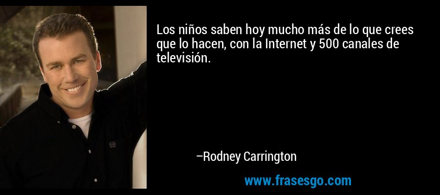 Los niños saben hoy mucho más de lo que crees que lo hacen, con la Internet y 500 canales de televisión. – Rodney Carrington