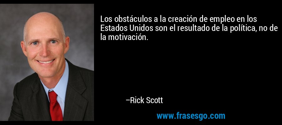 Los obstáculos a la creación de empleo en los Estados Unidos son el resultado de la política, no de la motivación. – Rick Scott