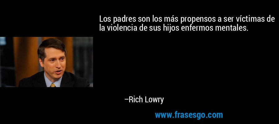Los padres son los más propensos a ser víctimas de la violencia de sus hijos enfermos mentales. – Rich Lowry