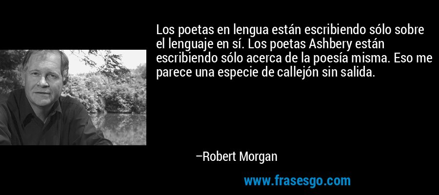 Los poetas en lengua están escribiendo sólo sobre el lenguaje en sí. Los poetas Ashbery están escribiendo sólo acerca de la poesía misma. Eso me parece una especie de callejón sin salida. – Robert Morgan