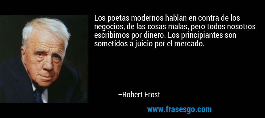 Los poetas modernos hablan en contra de los negocios, de las cosas malas, pero todos nosotros escribimos por dinero. Los principiantes son sometidos a juicio por el mercado. – Robert Frost