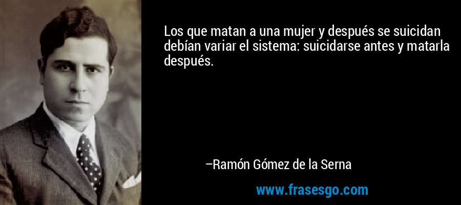 Los que matan a una mujer y después se suicidan debían variar el sistema: suicidarse antes y matarla después. – Ramón Gómez de la Serna