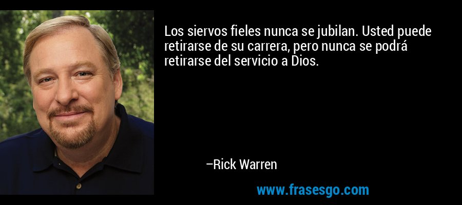 Los siervos fieles nunca se jubilan. Usted puede retirarse de su carrera, pero nunca se podrá retirarse del servicio a Dios. – Rick Warren