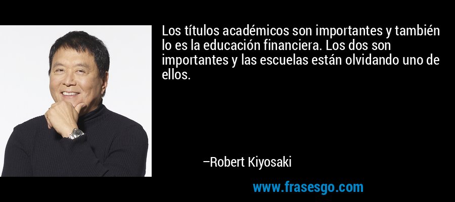 Los títulos académicos son importantes y también lo es la educación financiera. Los dos son importantes y las escuelas están olvidando uno de ellos. – Robert Kiyosaki