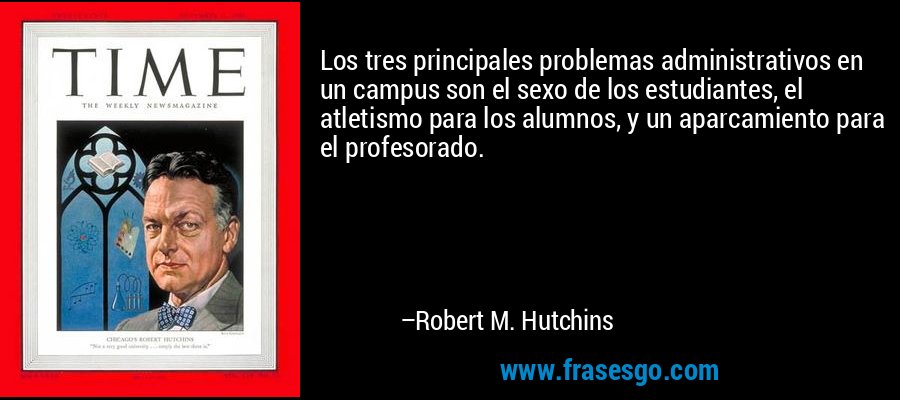Los tres principales problemas administrativos en un campus son el sexo de los estudiantes, el atletismo para los alumnos, y un aparcamiento para el profesorado. – Robert M. Hutchins
