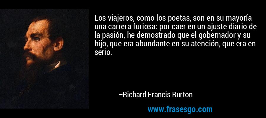 Los viajeros, como los poetas, son en su mayoría una carrera furiosa: por caer en un ajuste diario de la pasión, he demostrado que el gobernador y su hijo, que era abundante en su atención, que era en serio. – Richard Francis Burton