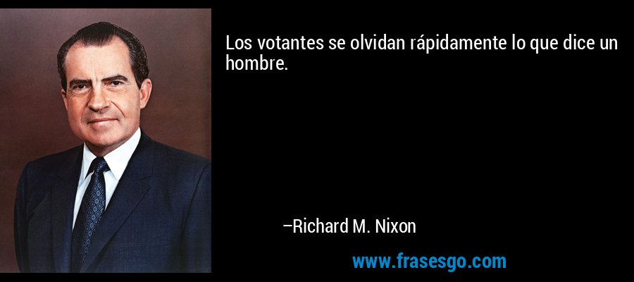 Los votantes se olvidan rápidamente lo que dice un hombre. – Richard M. Nixon