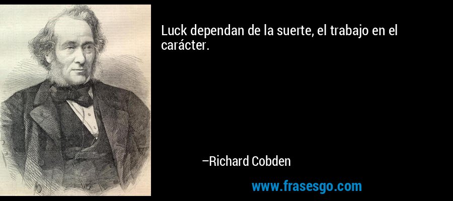 Luck dependan de la suerte, el trabajo en el carácter. – Richard Cobden