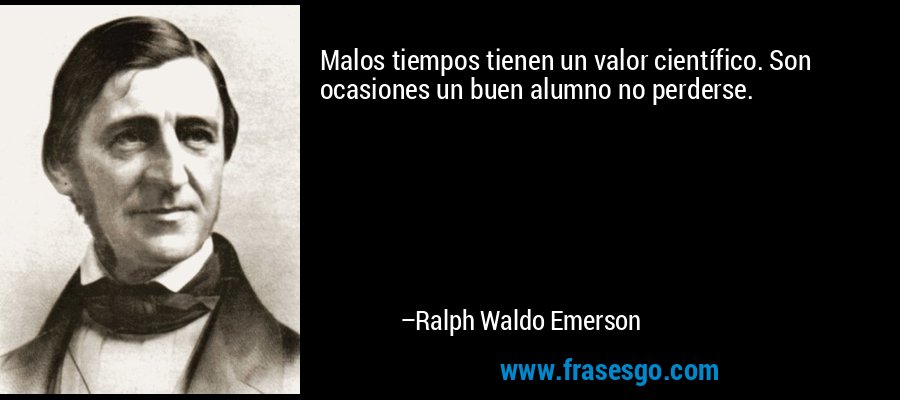 Malos tiempos tienen un valor científico. Son ocasiones un buen alumno no perderse. – Ralph Waldo Emerson