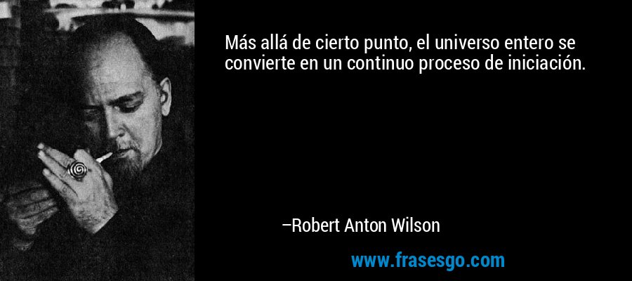 Más allá de cierto punto, el universo entero se convierte en un continuo proceso de iniciación. – Robert Anton Wilson
