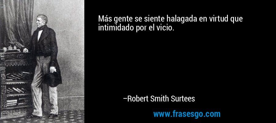 Más gente se siente halagada en virtud que intimidado por el vicio. – Robert Smith Surtees