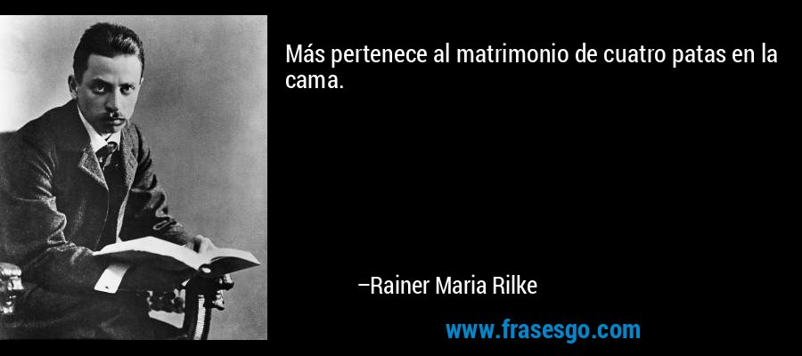 Más pertenece al matrimonio de cuatro patas en la cama. – Rainer Maria Rilke