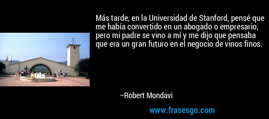 Más tarde, en la Universidad de Stanford, pensé que me había convertido en un abogado o empresario, pero mi padre se vino a mí y me dijo que pensaba que era un gran futuro en el negocio de vinos finos. – Robert Mondavi