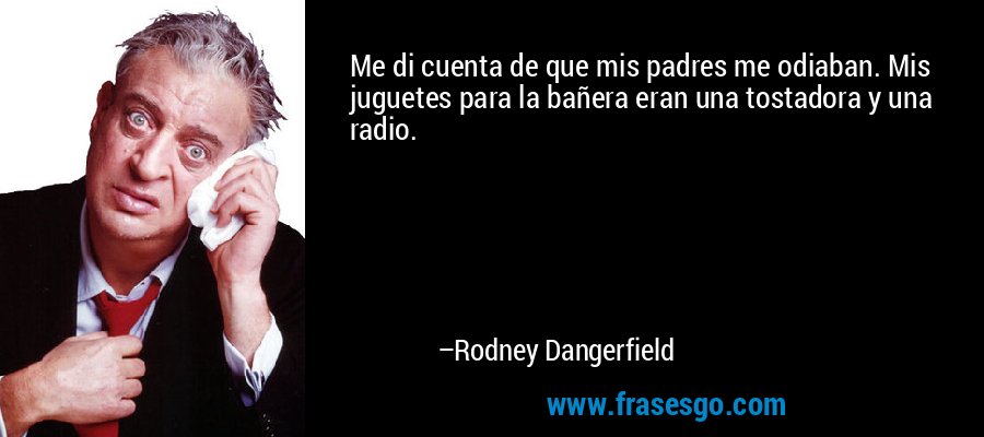 Me di cuenta de que mis padres me odiaban. Mis juguetes para la bañera eran una tostadora y una radio. – Rodney Dangerfield