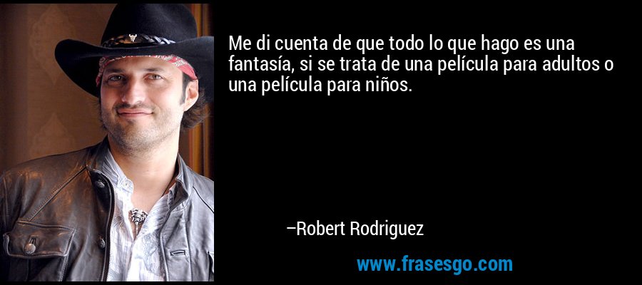 Me di cuenta de que todo lo que hago es una fantasía, si se trata de una película para adultos o una película para niños. – Robert Rodriguez