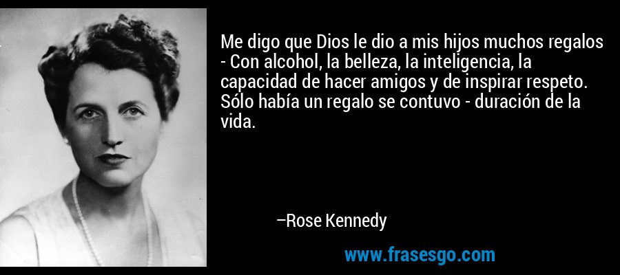 Me digo que Dios le dio a mis hijos muchos regalos - Con alcohol, la belleza, la inteligencia, la capacidad de hacer amigos y de inspirar respeto. Sólo había un regalo se contuvo - duración de la vida. – Rose Kennedy